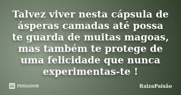 Talvez viver nesta cápsula de ásperas camadas até possa te guarda de muitas magoas, mas também te protege de uma felicidade que nunca experimentas-te !... Frase de RaizaPaixão.