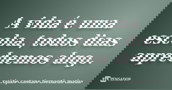 A vida é uma escola, todos dias apredemos algo.... Frase de rajabo caetano bernardo malua.