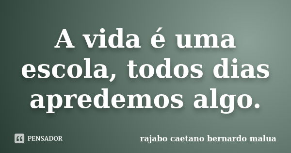 A vida é uma escola, todos dias apredemos algo.... Frase de rajabo caetano bernardo malua.