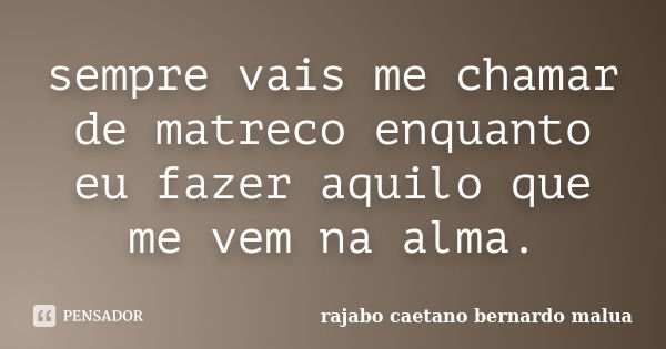 sempre vais me chamar de matreco enquanto eu fazer aquilo que me vem na alma.... Frase de rajabo caetano bernardo malua.