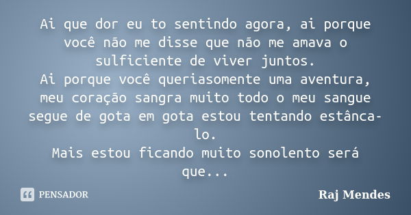 Ai que dor eu to sentindo agora, ai porque você não me disse que não me amava o sulficiente de viver juntos. Ai porque você queriasomente uma aventura, meu cora... Frase de Raj Mendes.