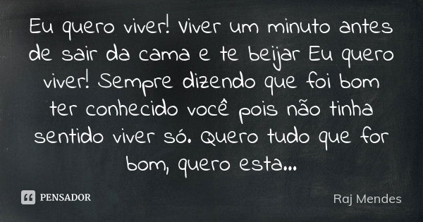 Eu quero viver! Viver um minuto antes de sair da cama e te beijar Eu quero viver! Sempre dizendo que foi bom ter conhecido você pois não tinha sentido viver só.... Frase de Raj Mendes.