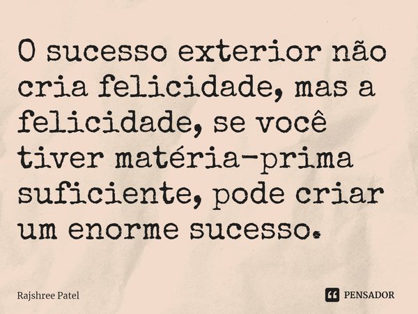 ⁠O sucesso exterior não cria felicidade, mas a felicidade, se você tiver matéria-prima suficiente, pode criar um enorme sucesso.... Frase de Rajshree Patel.