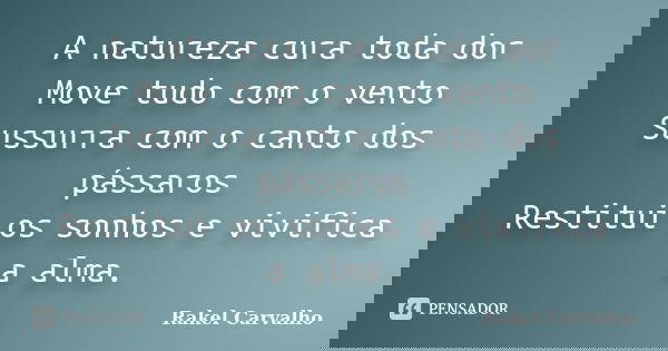 A natureza cura toda dor Move tudo com o vento Sussurra com o canto dos pássaros Restitui os sonhos e vivifica a alma.... Frase de Rakel Carvalho.