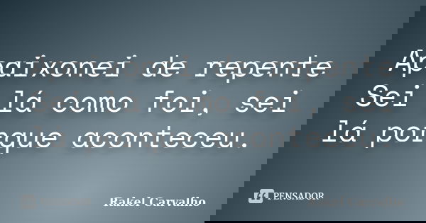 Apaixonei de repente Sei lá como foi, sei lá porque aconteceu.... Frase de Rakel Carvalho.