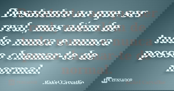Desatento ao que ser real, mas além de tudo nunca e nunca posso chamar-te de normal.... Frase de Rakel Carvalho.