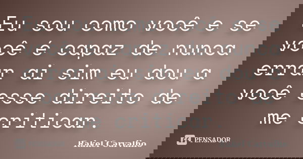 Eu sou como você e se você é capaz de nunca errar ai sim eu dou a você esse direito de me criticar.... Frase de Rakel Carvalho.