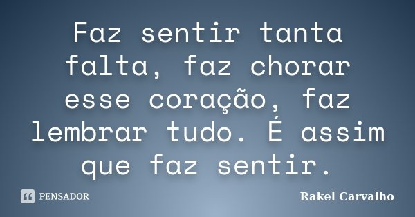 Faz sentir tanta falta, faz chorar esse coração, faz lembrar tudo. É assim que faz sentir.... Frase de Rakel Carvalho.