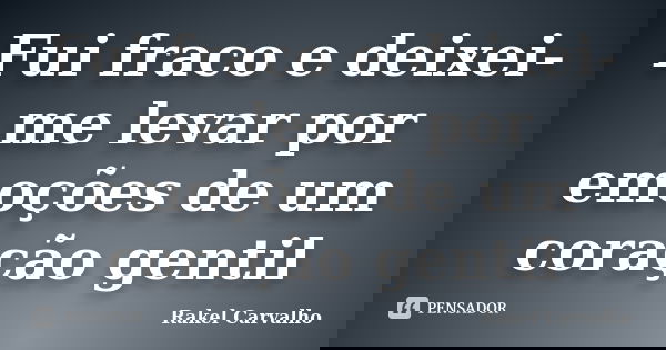 Fui fraco e deixei-me levar por emoções de um coração gentil... Frase de Rakel Carvalho.