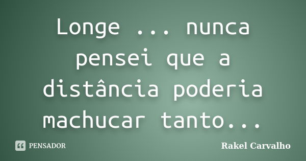 Longe ... nunca pensei que a distância poderia machucar tanto...... Frase de Rakel Carvalho.