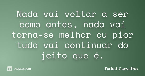 Nada vai voltar a ser como antes, nada vai torna-se melhor ou pior tudo vai continuar do jeito que é.... Frase de Rakel Carvalho.