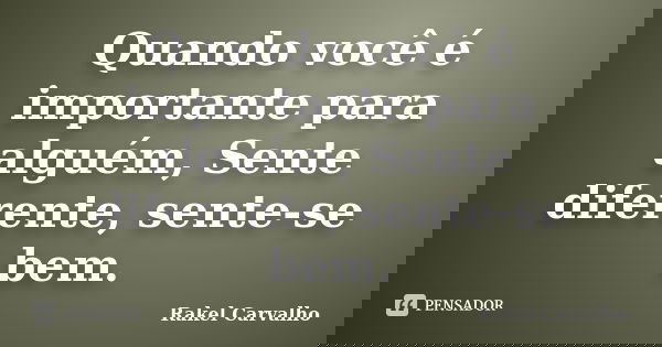 Quando você é importante para alguém, Sente diferente, sente-se bem.... Frase de Rakel Carvalho.