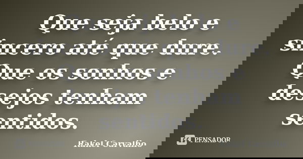 Que seja belo e sincero até que dure. Que os sonhos e desejos tenham sentidos.... Frase de Rakel Carvalho.