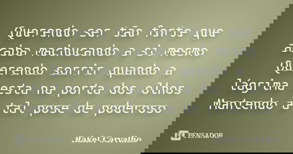 Querendo ser tão forte que acaba machucando a si mesmo Querendo sorrir quando a lágrima esta na porta dos olhos Mantendo a tal pose de poderoso... Frase de Rakel Carvalho.