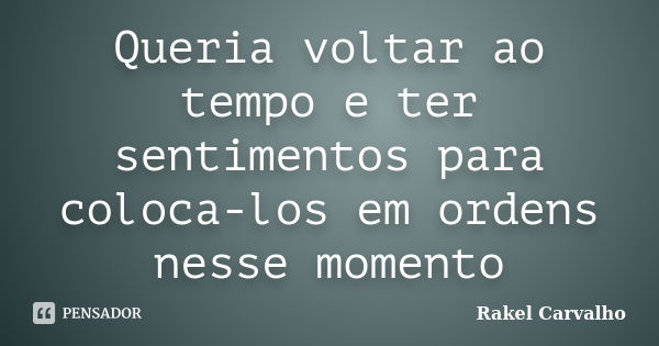 Queria voltar ao tempo e ter sentimentos para coloca-los em ordens nesse momento... Frase de Rakel Carvalho.