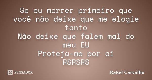 Se eu morrer primeiro que você não deixe que me elogie tanto Não deixe que falem mal do meu EU Proteja-me por ai RSRSRS... Frase de Rakel Carvalho.