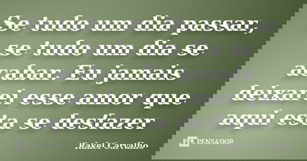 Se tudo um dia passar, se tudo um dia se acabar. Eu jamais deixarei esse amor que aqui esta se desfazer... Frase de Rakel Carvalho.