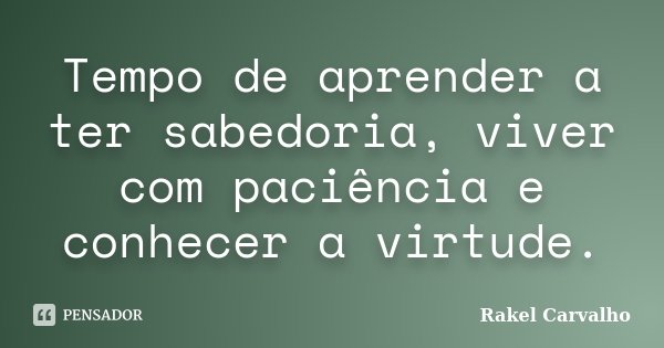 Tempo de aprender a ter sabedoria, viver com paciência e conhecer a virtude.... Frase de Rakel Carvalho.