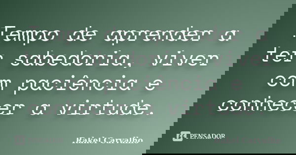 Tempo de aprender a ter sabedoria, viver com paciência e conhecer a virtude.... Frase de Rakel Carvalho.