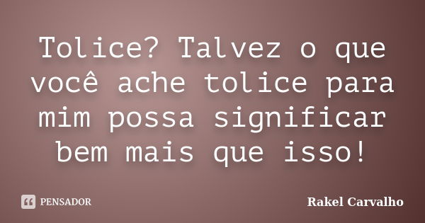 Tolice? Talvez o que você ache tolice para mim possa significar bem mais que isso!... Frase de Rakel Carvalho.