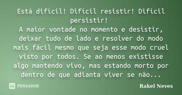 Está difícil! Difícil resistir! Difícil persistir! A maior vontade no momento e desistir, deixar tudo de lado e resolver do modo mais fácil mesmo que seja esse ... Frase de Rakel Neves.