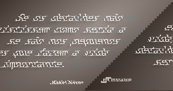 Se os detalhes não existissem como seria a vida, se são nos pequenos detalhes que fazem a vida ser importante.... Frase de Rakel Neves.
