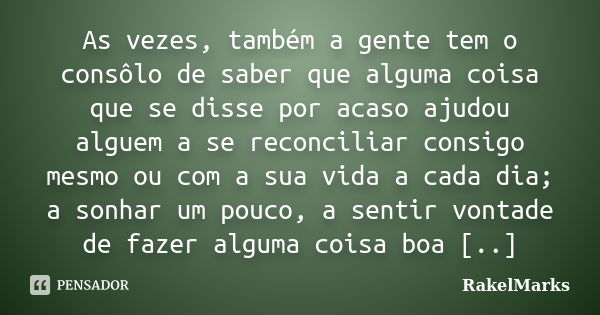 As vezes, também a gente tem o consôlo de saber que alguma coisa que se disse por acaso ajudou alguem a se reconciliar consigo mesmo ou com a sua vida a cada di... Frase de RakelMarks.