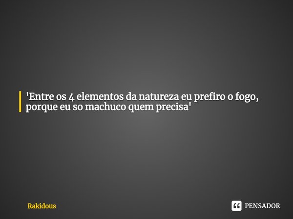 ⁠'Entre os 4 elementos da natureza eu prefiro o fogo, porque eu so machuco quem precisa'... Frase de Rakidous.