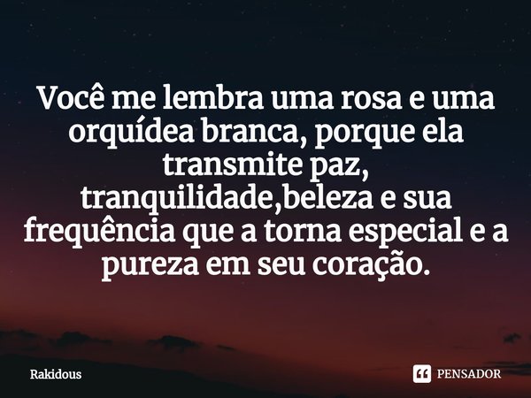 Você me lembra uma rosa e uma orquídea branca, porque ⁠ela transmite paz, tranquilidade,beleza e sua frequência que a torna especial e a pureza em seu coração.... Frase de Rakidous.