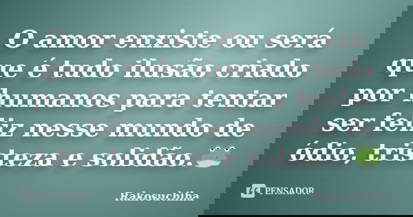 O amor enxiste ou será que é tudo ilusão criado por humanos para tentar ser feliz nesse mundo de ódio, tristeza e solidão.🐸... Frase de Rakosuchiha.