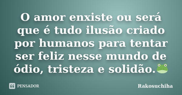 O amor enxiste ou será que é tudo ilusão criado por humanos para tentar ser feliz nesse mundo de ódio, tristeza e solidão.🐸... Frase de Rakosuchiha.