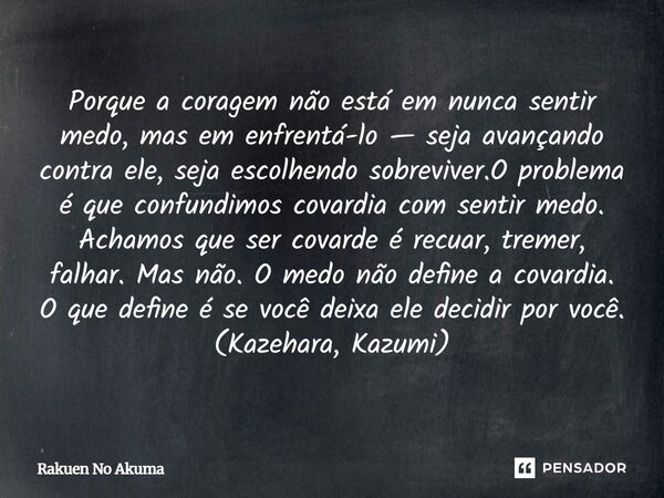 Porque a coragem não está em nunca sentir medo, mas em enfrentá-lo — seja avançando contra ele, seja escolhendo sobreviver.O problema é que confundimos covardia... Frase de Rakuen No Akuma.