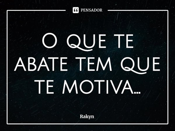 O que te abate tem que te motiva...... Frase de Rakyn.