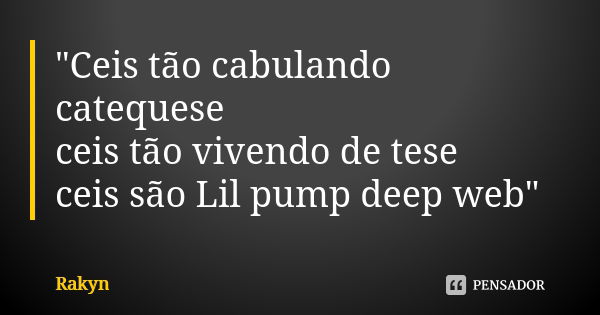 "Ceis tão cabulando catequese
ceis tão vivendo de tese
ceis são Lil pump deep web"... Frase de Rakyn.