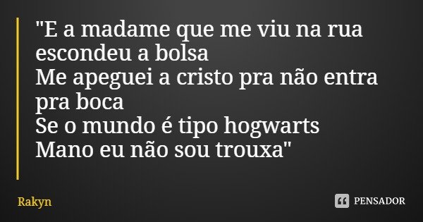 "E a madame que me viu na rua escondeu a bolsa
Me apeguei a cristo pra não entra pra boca
Se o mundo é tipo hogwarts
Mano eu não sou trouxa"... Frase de Rakyn.