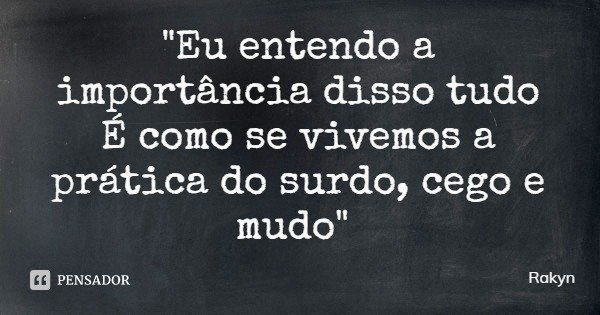 "Eu entendo a importância disso tudo
É como se vivemos a prática do surdo, cego e mudo"... Frase de Rakyn.