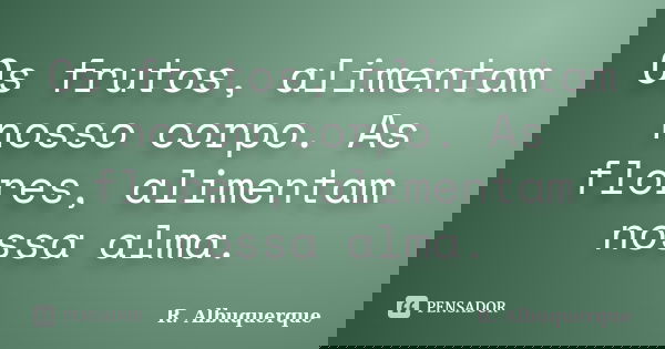 Os frutos, alimentam nosso corpo. As flores, alimentam nossa alma.... Frase de R. Albuquerque.