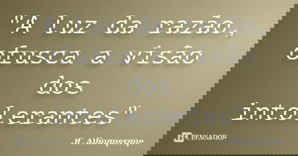 "A luz da razão, ofusca a visão dos intolerantes"... Frase de R.Albuquerque.