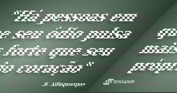 "Há pessoas em que seu ódio pulsa mais forte que seu próprio coração"... Frase de R. Albuquerque.
