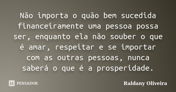 Não importa o quão bem sucedida financeiramente uma pessoa possa ser, enquanto ela não souber o que é amar, respeitar e se importar com as outras pessoas, nunca... Frase de Raldany Oliveira.