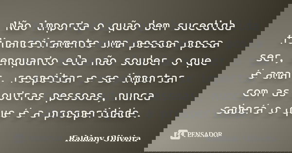 Não importa o quão bem sucedida financeiramente uma pessoa possa ser, enquanto ela não souber o que é amar, respeitar e se importar com as outras pessoas, nunca... Frase de Raldany Oliveira.