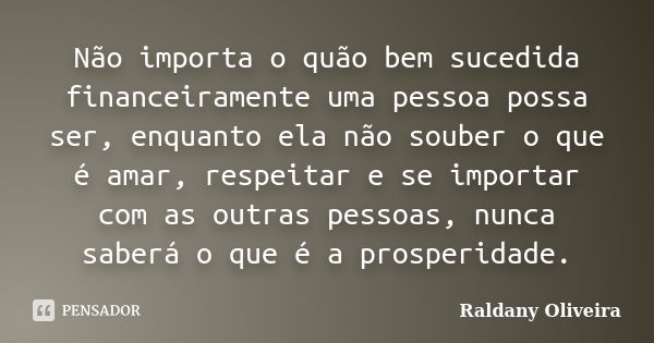 Não importa o quão bem sucedida financeiramente uma pessoa possa ser, enquanto ela não souber o que é amar, respeitar e se importar com as outras pessoas, nunca... Frase de Raldany Oliveira.