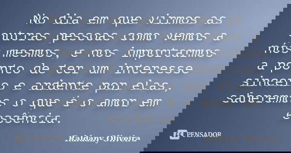 No dia em que virmos as outras pessoas como vemos a nós mesmos, e nos importarmos a ponto de ter um interesse sincero e ardente por elas, saberemos o que é o am... Frase de Raldany Oliveira.