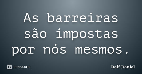 As barreiras são impostas por nós mesmos.... Frase de Ralf Daniel.