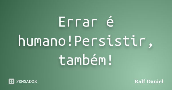 Errar é humano!Persistir, também!... Frase de Ralf Daniel.