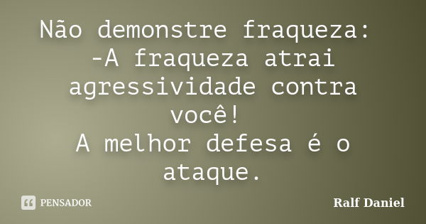 Não demonstre fraqueza: -A fraqueza atrai agressividade contra você! A melhor defesa é o ataque.... Frase de Ralf Daniel.