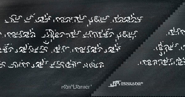 Se é da morte que todos tem medo. Digo-te então que, hoje não deves ter medo da morte.Mas sim de estar vivo.... Frase de Ralf Daniel.