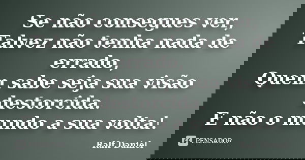 Se não consegues ver, Talvez não tenha nada de errado, Quem sabe seja sua visão destorcida. E não o mundo a sua volta!... Frase de Ralf Daniel.