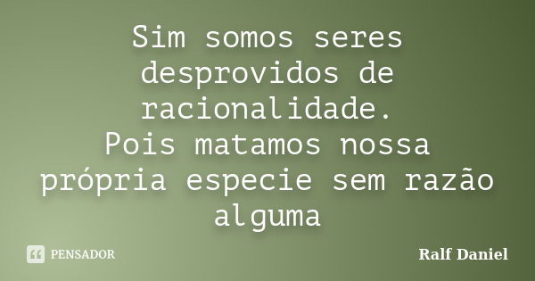 Sim somos seres desprovidos de racionalidade. Pois matamos nossa própria especie sem razão alguma... Frase de Ralf Daniel.