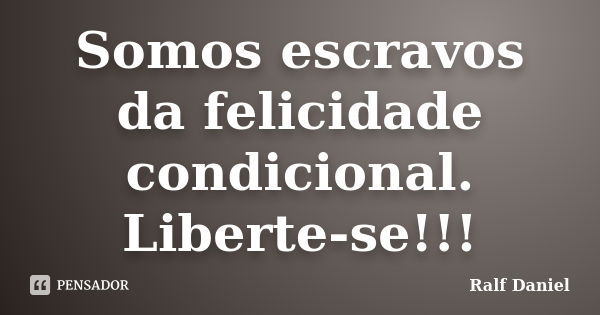 Somos escravos da felicidade condicional. Liberte-se!!!... Frase de Ralf Daniel.